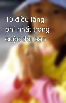 10 điều lãng phí nhất trong cuộc đời bạn