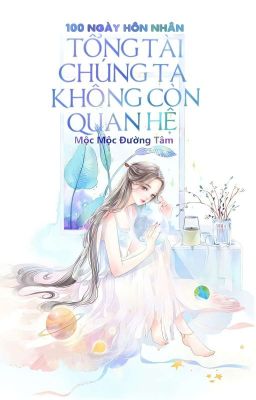 100 Ngày Hôn Nhân: Tổng Tài, Chúng Ta Không Còn Quan Hệ