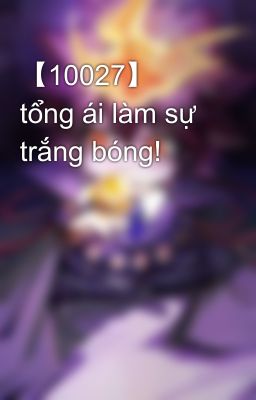 【10027】  tổng ái làm sự trắng bóng!