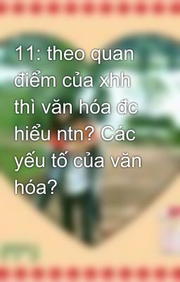 11: theo quan điểm của xhh thì văn hóa đc hiểu ntn? Các yếu tố của văn hóa?