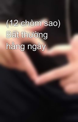 (12 chòm sao) Bất thường hằng ngày