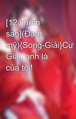 [12 chòm sao](Đam mỹ){Song-Giải}Cự Giải, anh là của tôi!