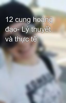 12 cung hoàng đạo- Lý thuyết và thực tế