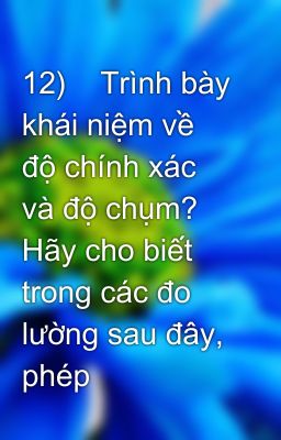 12)    Trình bày khái niệm về độ chính xác và độ chụm? Hãy cho biết trong các đo lường sau đây, phép