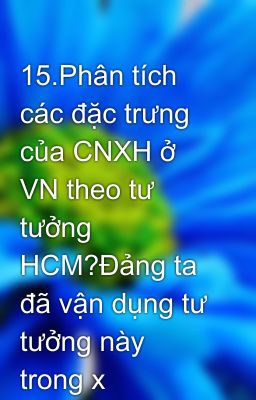 15.Phân tích các đặc trưng  của CNXH ở VN theo tư tưởng HCM?Đảng ta đã vận dụng tư tưởng này trong x