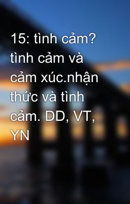 15: tình cảm? tình cảm và cảm xúc.nhận thức và tình cảm. DD, VT, YN