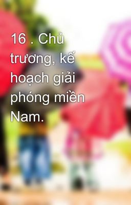 16 . Chủ trương, kế hoạch giải phóng miền Nam.