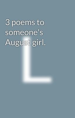 3 poems to someone's August girl.