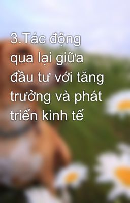 3.Tác động qua lại giữa đầu tư với tăng trưởng và phát triển kinh tế