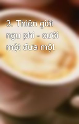 3. Thiên giới ngu phi - cưới một đưa một