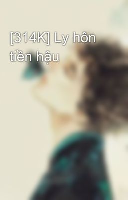 [314K] Ly hôn tiền hậu