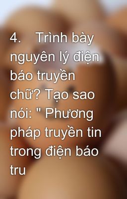 4.	Trình bày nguyên lý điện báo truyền chữ? Tạo sao nói: 