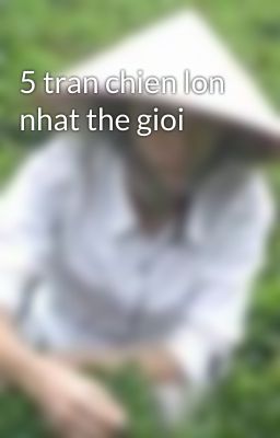 5 tran chien lon nhat the gioi