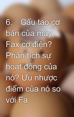 6.	Cấu tạo cơ bản của máy Fax cơ điện? Phân tích sự hoạt động của nó? Ưu nhược điểm của nó so với Fa