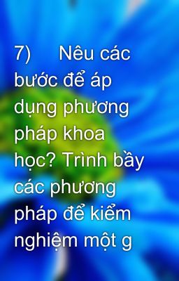 7)     Nêu các bước để áp dụng phương pháp khoa học? Trình bầy các phương pháp để kiểm nghiệm một g