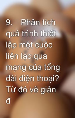 9.	Phân tích quá trình thiết lập một cuộc liên lạc qua mạng của tổng đài điện thoại? Từ đó vẽ giản đ