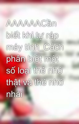 AAAAAACần biết khi tự ráp máy tính_Cách phân biệt một số loại thẻ nhớ thật và thẻ nhớ nhái