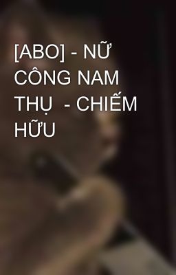 [ABO] - NỮ CÔNG NAM THỤ  - CHIẾM HỮU