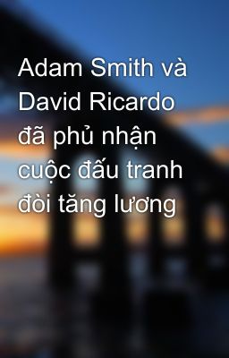 Adam Smith và David Ricardo đã phủ nhận cuộc đấu tranh đòi tăng lương