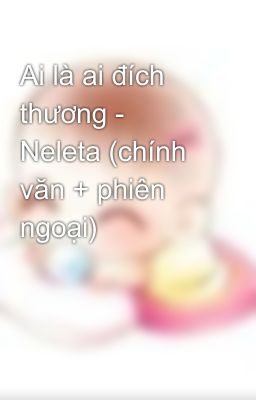 Ai là ai đích thương - Neleta (chính văn + phiên ngoại)