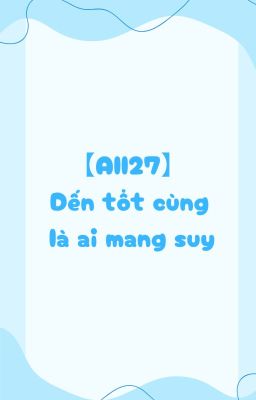 【All27】 Đến tột cùng là ai mang suy