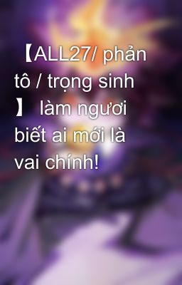 【ALL27/ phản tô / trọng sinh 】 làm ngươi biết ai mới là vai chính!