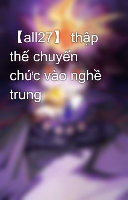 【all27】 thập thế chuyển chức vào nghề trung