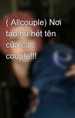 ( Allcouple) Nơi tao hú hét tên của các couple!!! 