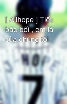 [ Allhope ] Tiểu bảo bối , em là của chúng tôi