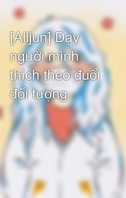 [Alljun] Dạy người mình thích theo đuổi đối tượng