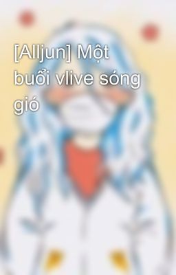 [Alljun] Một buổi vlive sóng gió