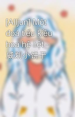 [Alljun] Một đoá tiểu kiều hoa hệ liệt - 威划小饼干