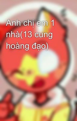 Anh chị em 1 nhà(13 cung hoàng đạo)