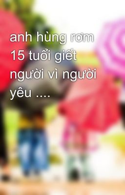 anh hùng rơm 15 tuổi giết người vì người yêu ....