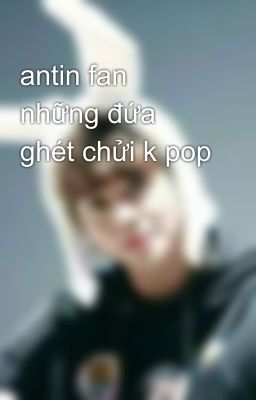 antin fan những đứa ghét chửi k pop