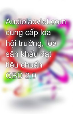 Audiolacviet.com cung cấp loa hội trường, loa sân khấu đạt tiêu chuẩn QBD 2.0