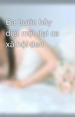 Ba bước hủy diệt một đại ca xã hội đen