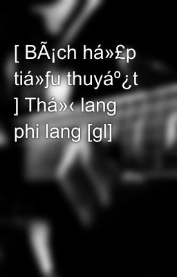 [ BÃ¡ch há»£p tiá»ƒu thuyáº¿t  ] Thá»‹ lang phi lang [gl]