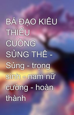 BÁ ĐẠO KIÊU THIẾU CUỒNG SỦNG THÊ - Sủng - trọng sinh - nam nữ cường - hoàn thành