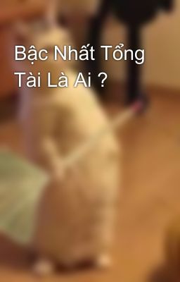 Bậc Nhất Tổng Tài Là Ai ?