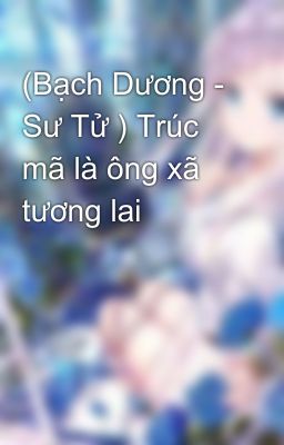 (Bạch Dương - Sư Tử ) Trúc mã là ông xã tương lai