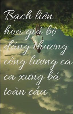 BẠCH LIÊN HOA GIẢ BỘ ĐÁNG THƯƠNG CÔNG LƯỢC CA CA XƯNG BÁ TOÀN CẦU.