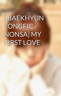 [ BAEKHYUN LONGFIC - NONSA] MY FIRST LOVE