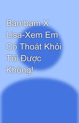 Bambam X Lisa-Xem Em Có Thoát Khỏi Tôi Được Không!