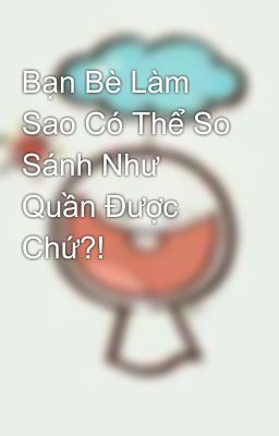 Bạn Bè Làm Sao Có Thể So Sánh Như Quần Được Chứ?!