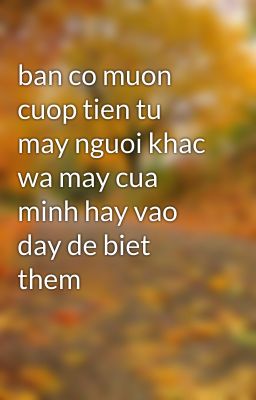 ban co muon cuop tien tu may nguoi khac wa may cua minh hay vao day de biet them