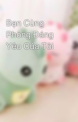 Bạn Cùng Phòng Đáng Yêu Của Tôi