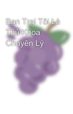 Bạn Trai Tôi Là Thủ Khoa Chuyên Lý