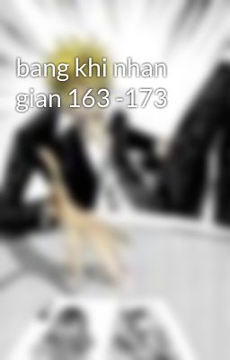 bang khi nhan gian 163 -173