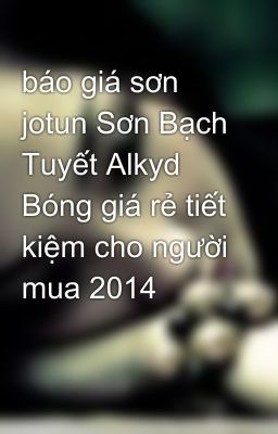 báo giá sơn jotun Sơn Bạch Tuyết Alkyd Bóng giá rẻ tiết kiệm cho người mua 2014